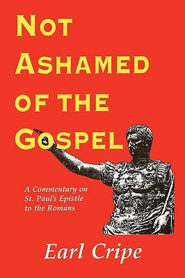 Not Ashamed of the Gospel: A Commentary on the Epistle of St. Paul to the Church at Rome by Cripe, Earl