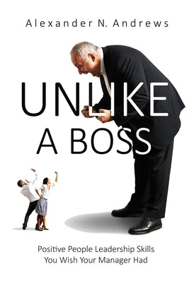 Unlike a Boss: Positive People Leadership Skills You Wish Your Manager Had by Andrews, Alexander N.