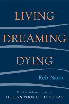 Living, Dreaming, Dying: Wisdom for Everyday Life from the Tibetan Book of the Dead by Nairn, Rob