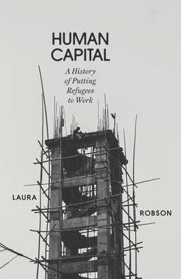 Human Capital: A History of Putting Refugees to Work by Robson, Laura