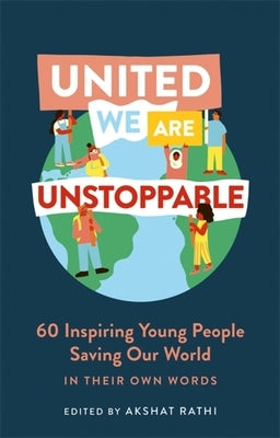 United We Are Unstoppable: 60 Inspiring Young People Saving Our World by Rathi, Akshat