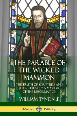 The Parable of the Wicked Mammon: The Truth of Scripture and Jesus Christ by a Martyr of the Reformation by Tyndale, William