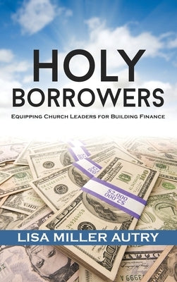 Holy Borrowers: Equipping Church Leaders for Building Finance by Autry, Lisa Miller