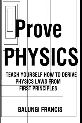 Prove Physics: Teach yourself how to derive physical laws from first principles by Francis, Balungi