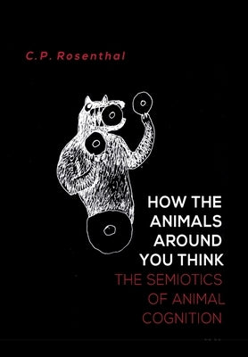 How the Animals Around You Think: The Semiotics of Animal Cognition by Rosenthal, C. P.