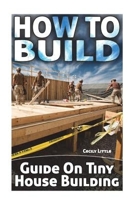 How To Build: Guide On Tiny House Building by Little, Cecily
