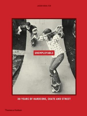 Unemployable: 30 Years of Hardcore, Skate and Street by Boulter, Jason