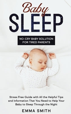 Baby Sleep: No-Cry Baby Solution for Tired Parents: Stress Free Guide with All Helpful Tips and Information that You Need to Help by Smith, Emma