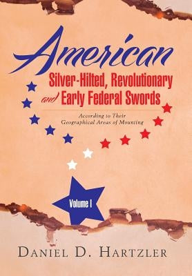 American Silver-Hilted, Revolutionary and Early Federal Swords Volume I: According to Their Geographical Areas of Mounting by Hartzler, Daniel D.