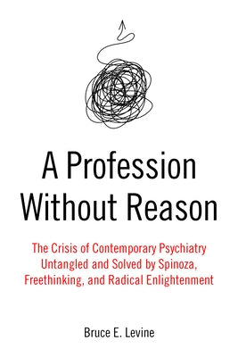 A Profession Without Reason: The Crisis of Contemporary Psychiatry--Untangled and Solved by Spinoza, Freethinking, and Radical Enlightenment by Levine, Bruce E.