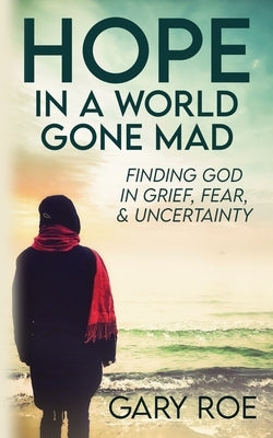 Hope in a World Gone Mad: Finding God in Grief, Fear, and Uncertainty by Roe, Gary