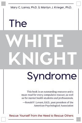 The White Knight Syndrome: Rescuing Yourself from Your Need to Rescue Others by Lamia, Mary C.