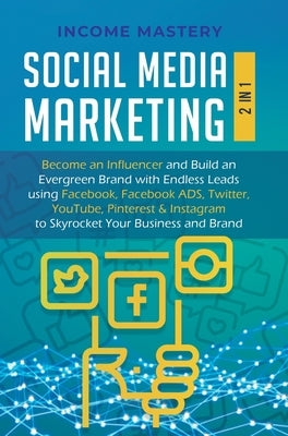 Social Media Marketing: 2 in 1: Become an Influencer & Build an Evergreen Brand with Endless Leads using Facebook, Facebook ADS, Twitter, YouT by Income Mastery