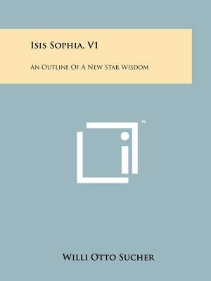 Isis Sophia, V1: An Outline Of A New Star Wisdom Paperback Literary Licensing, LLC