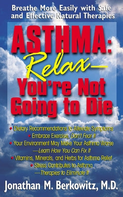 Asthma: Relax, You're Not Going to Die: Breathe More Easily with Safe and Effective Natural Therapies by Berkowitz, Jonathan M.