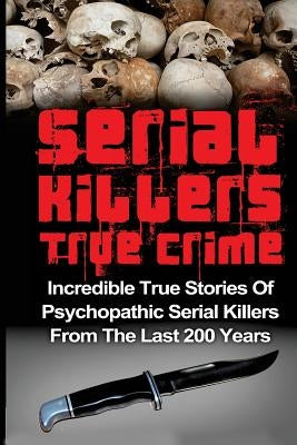 Serial Killers True Crime: Incredible True Stories of Psychopathic Serial Killers From The Last 200 Years: True Crime Killers Paperback Createspace Independent Publishing Platform