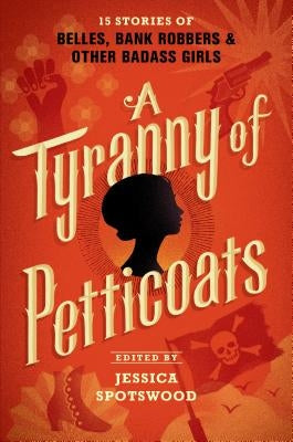 A Tyranny of Petticoats: 15 Stories of Belles, Bank Robbers & Other Badass Girls by Spotswood, Jessica