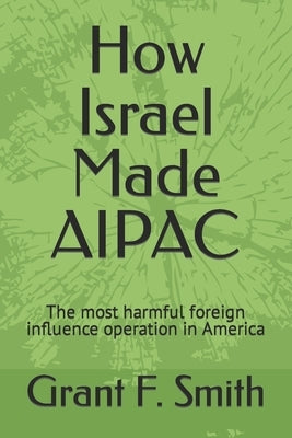 How Israel Made AIPAC: The Most Harmful Foreign Influence Operation in America Paperback Institute for Research