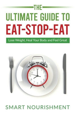 The Ultimate Guide To Eat-Stop-Eat: Lose Weight, Heal Your Body and Feel Great by Nourishment, Smart