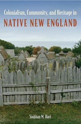 Colonialism, Community, and Heritage in Native New England by Hart, Siobhan M.