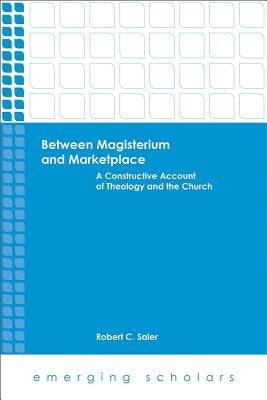 Between Magisterium and Marketplace: A Constructive Account of Theology and the Church Paperback Fortress Press