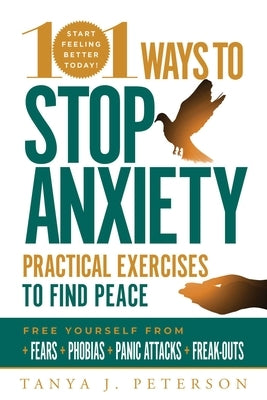 101 Ways to Stop Anxiety: Practical Exercises to Find Peace and Free Yourself from Fears, Phobias, Panic Attacks, and Freak-Outs by Peterson, Tanya J.