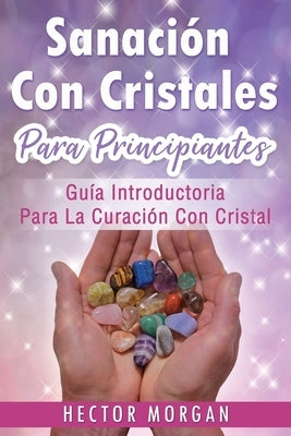 Sanación Con cristales: Guía introductoria para la curación con cristal(Libro En Español/ Crystal Healing Spanish Book Version) by Morgan, Hector