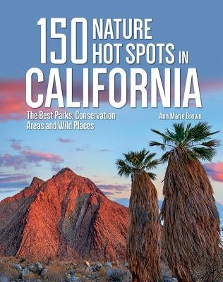 150 Nature Hot Spots in California: The Best Parks, Conservation Areas and Wild Places by Brown, Ann Marie