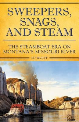 Sweeper, Snags, and Steam: The Steamboat Era on the Upper Missouri River by Wolff, Ed