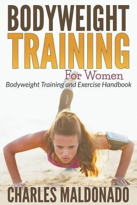 Bodyweight Training For Women: Bodyweight Training and Exercise Handbook by Maldonado, Charles