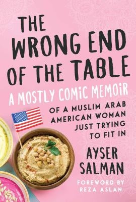 The Wrong End of the Table: A Mostly Comic Memoir of a Muslim Arab American Woman Just Trying to Fit in by Salman, Ayser