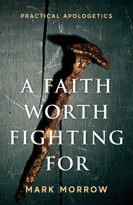 A Faith Worth Fighting For: Practical Apologetics by Morrow, Mark