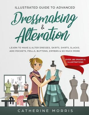 Illustrated Guide to Advanced Dressmaking & Alteration: Learn to Make & Alter Dresses, Skirts, Shirts, Slacks. Add Pockets, Frills, Buttons, Zippers & by Morris, Catherine