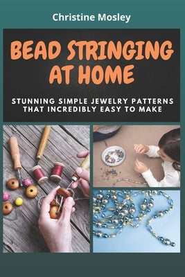 Bead Stringing at Home: Stunning Simple Jewelry Patterns That Incredibly Easy to Make by Mosley, Christine