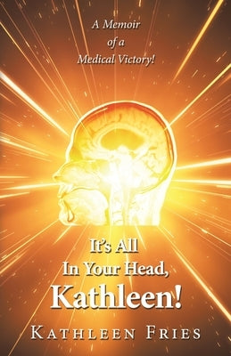 It's All In Your Head, Kathleen!: A Memoir of a Medical Victory! by Fries, Kathleen