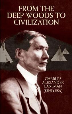 From the Deep Woods to Civilization by Eastman, Charles Alexander