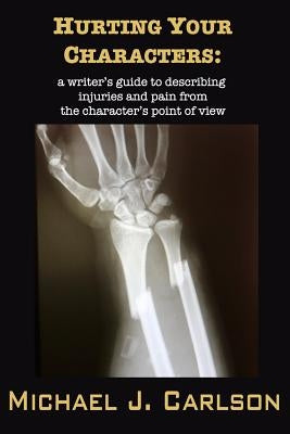 Hurting Your Characters: A Writer's Guide to Describing Injuries and Pain from the Character's Point of View by Carlson, M. J.