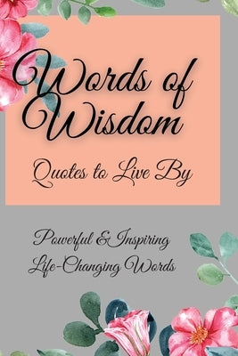 Words of Wisdom: Quotes to Live By Powerful &InspiringLife-Changing Words by Parker, Flora