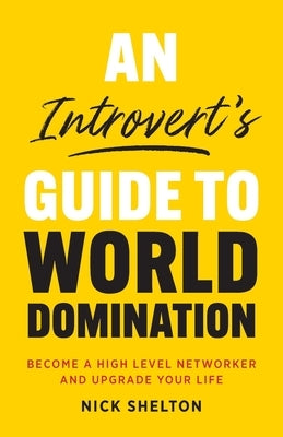 An Introvert's Guide to World Domination: Become a High Level Networker and Upgrade Your Life by Shelton, Nick