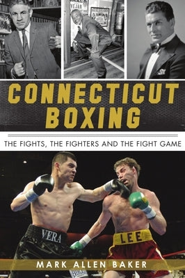 Connecticut Boxing: The Fights, the Fighters and the Fight Game by Baker, Mark Allen