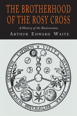 The Brotherhood of the Rosy Cross: A History of the Rosicrucians by Waite, A. E.