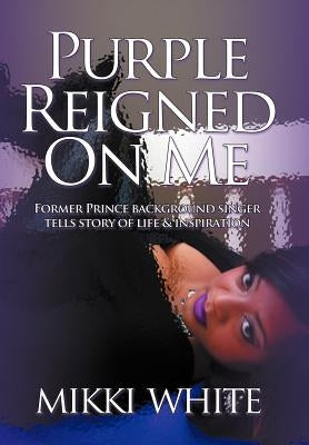 Purple Reigned on Me: Former Prince Background Singer Tells Story of Life and Inspiration by White, Mikki