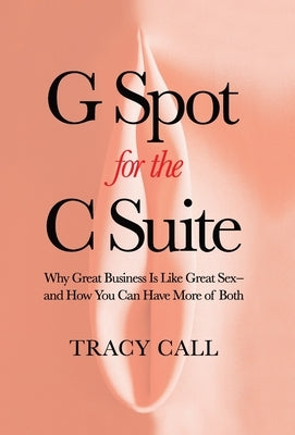 G Spot for the C Suite: Why Great Business Is Like Great Sex-and How You Can Have More of Both by Call, Tracy