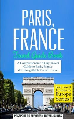 Paris: Paris, France: Travel Guide Book-A Comprehensive 5-Day Travel Guide to Paris, France & Unforgettable French Travel Paperback Createspace Independent Publishing Platform