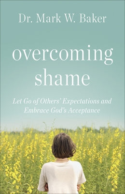 Overcoming Shame: Let Go of Others' Expectations and Embrace God's Acceptance by Baker, Mark W.