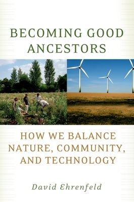 Becoming Good Ancestors: How We Balance Nature, Community, and Technology by Ehrenfeld, David