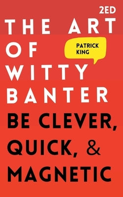 The Art of Witty Banter: Be Clever, Quick, & Magnetic by King, Patrick
