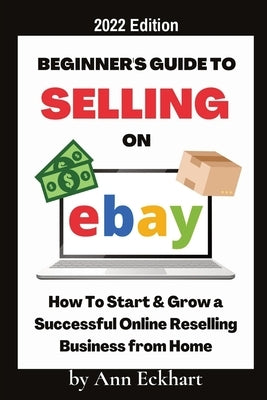 Beginner's Guide To Selling On Ebay 2022 Edition: 2022 Edition by Eckhart, Ann