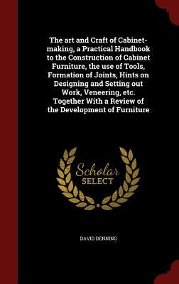 The art and Craft of Cabinet-making, a Practical Handbook to the Construction of Cabinet Furniture, the use of Tools, Formation of Joints, Hints on De by Denning, David