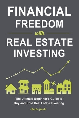 Financial Freedom with Real Estate Investing: The Ultimate Beginner's Guide to Buy and Hold Real Estate Investing by Gorski, Charles